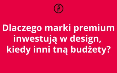 Dlaczego marki premium inwestują w design, kiedy inni tną budżety?