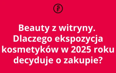 Beauty z witryny. Dlaczego ekspozycja kosmetyków w 2025 roku decyduje o zakupie?